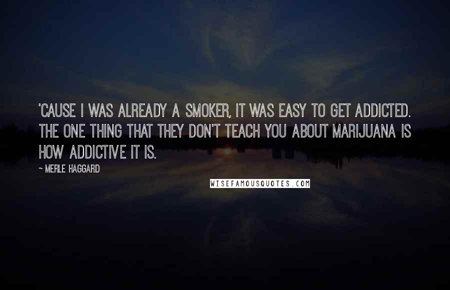 Merle Haggard Quotes: 'Cause I was already a smoker, it was easy to get addicted. The one thing that they don't teach you about marijuana is how addictive it is.