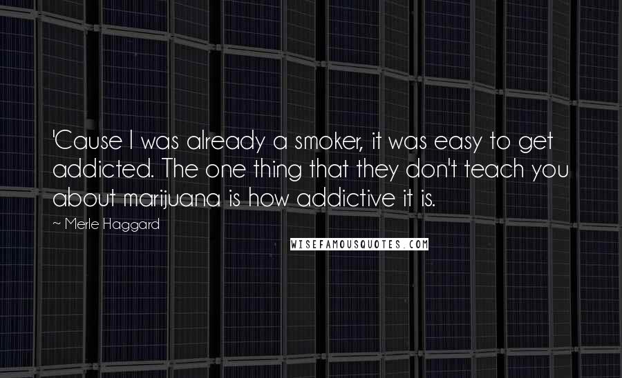 Merle Haggard Quotes: 'Cause I was already a smoker, it was easy to get addicted. The one thing that they don't teach you about marijuana is how addictive it is.
