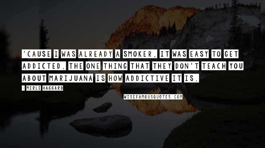 Merle Haggard Quotes: 'Cause I was already a smoker, it was easy to get addicted. The one thing that they don't teach you about marijuana is how addictive it is.