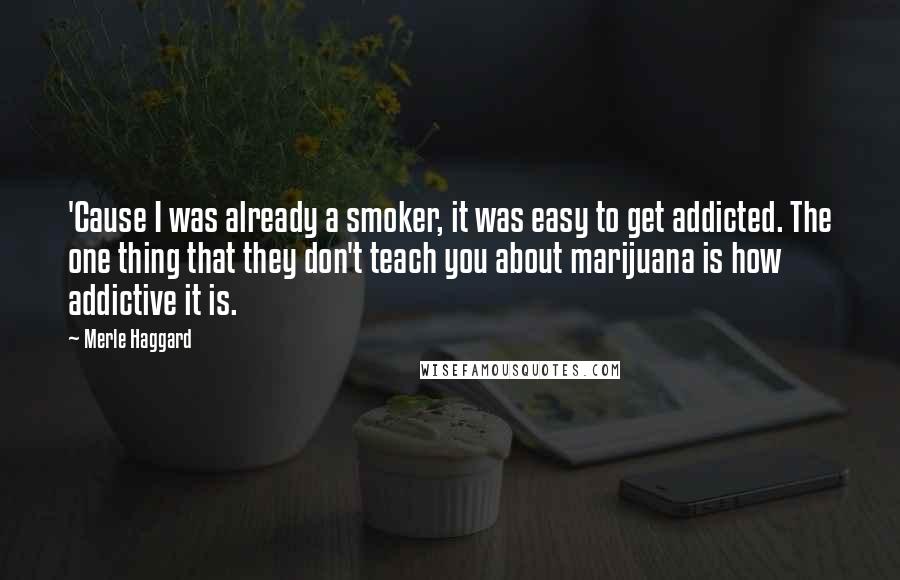 Merle Haggard Quotes: 'Cause I was already a smoker, it was easy to get addicted. The one thing that they don't teach you about marijuana is how addictive it is.