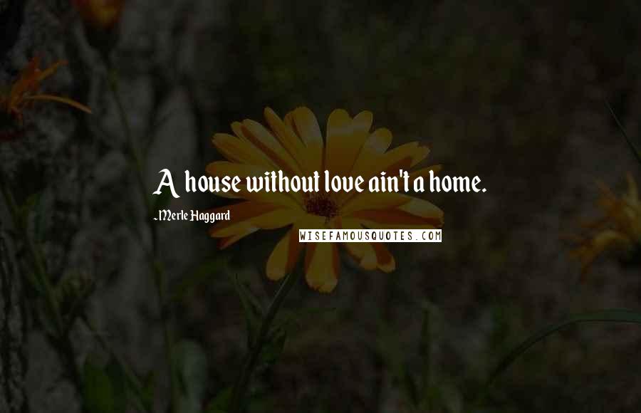 Merle Haggard Quotes: A house without love ain't a home.