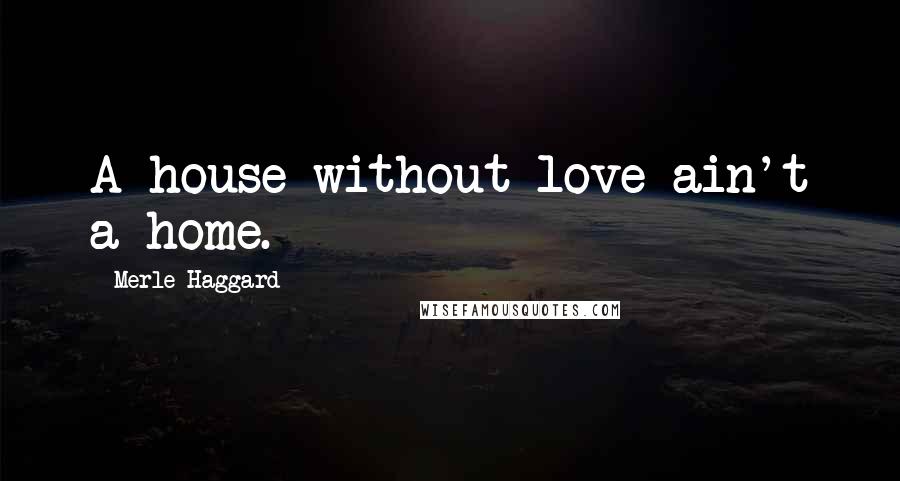 Merle Haggard Quotes: A house without love ain't a home.