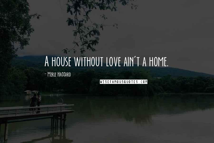 Merle Haggard Quotes: A house without love ain't a home.