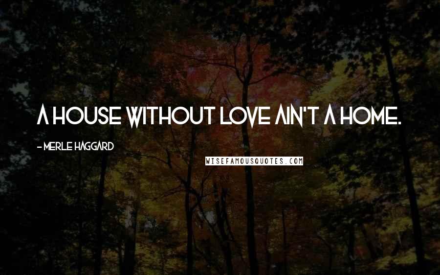 Merle Haggard Quotes: A house without love ain't a home.