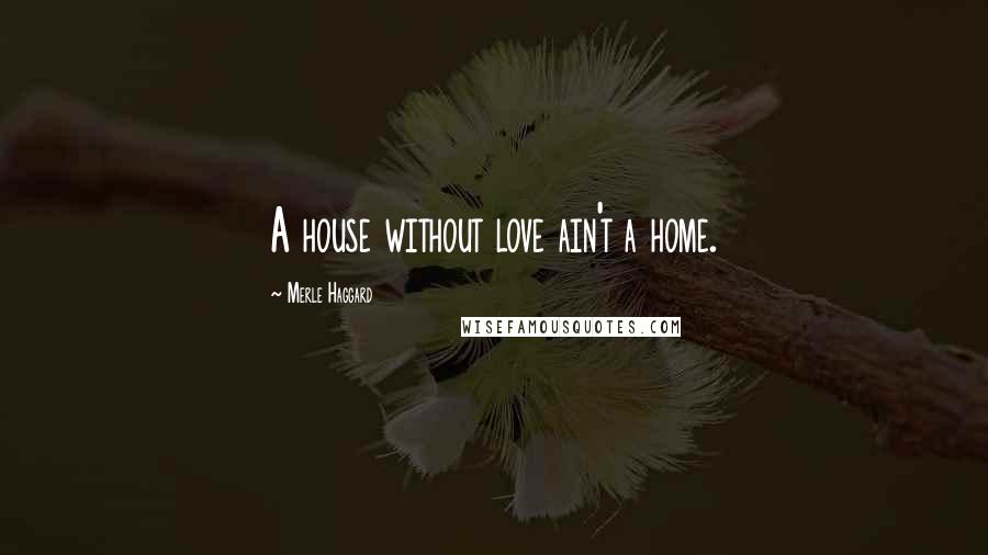 Merle Haggard Quotes: A house without love ain't a home.