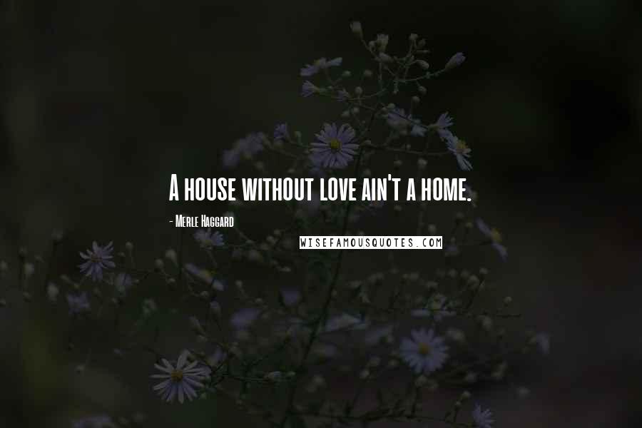 Merle Haggard Quotes: A house without love ain't a home.