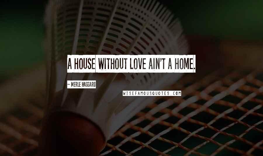 Merle Haggard Quotes: A house without love ain't a home.