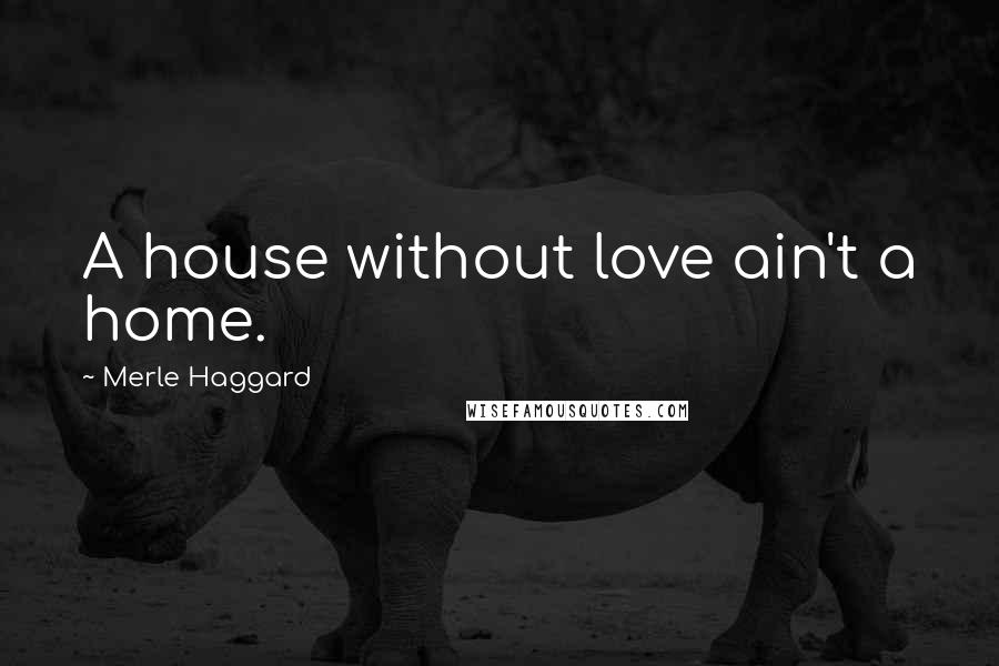 Merle Haggard Quotes: A house without love ain't a home.