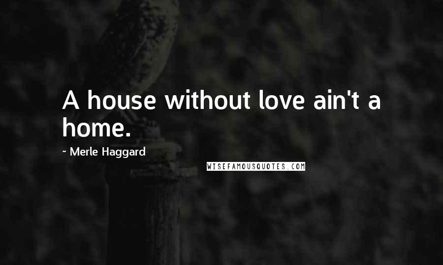 Merle Haggard Quotes: A house without love ain't a home.