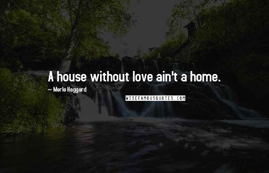 Merle Haggard Quotes: A house without love ain't a home.