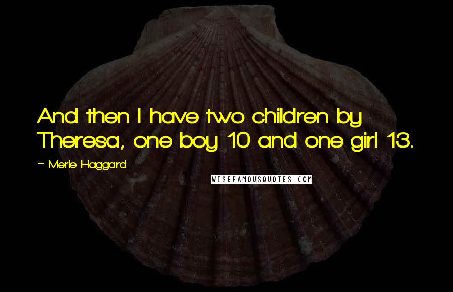 Merle Haggard Quotes: And then I have two children by Theresa, one boy 10 and one girl 13.