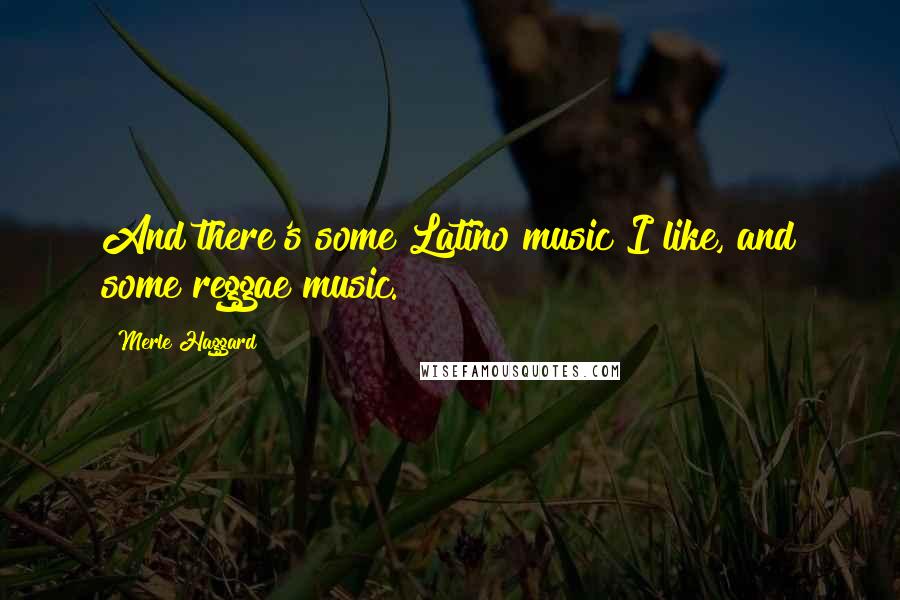 Merle Haggard Quotes: And there's some Latino music I like, and some reggae music.