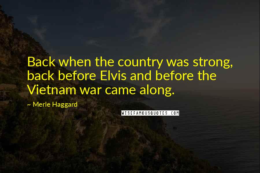Merle Haggard Quotes: Back when the country was strong, back before Elvis and before the Vietnam war came along.