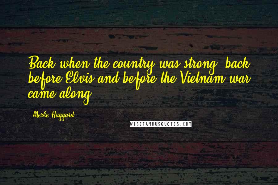 Merle Haggard Quotes: Back when the country was strong, back before Elvis and before the Vietnam war came along.