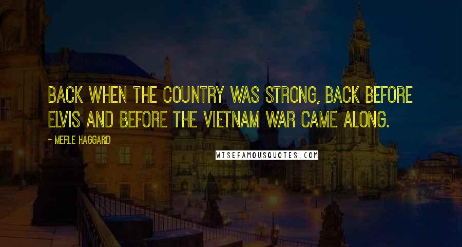 Merle Haggard Quotes: Back when the country was strong, back before Elvis and before the Vietnam war came along.