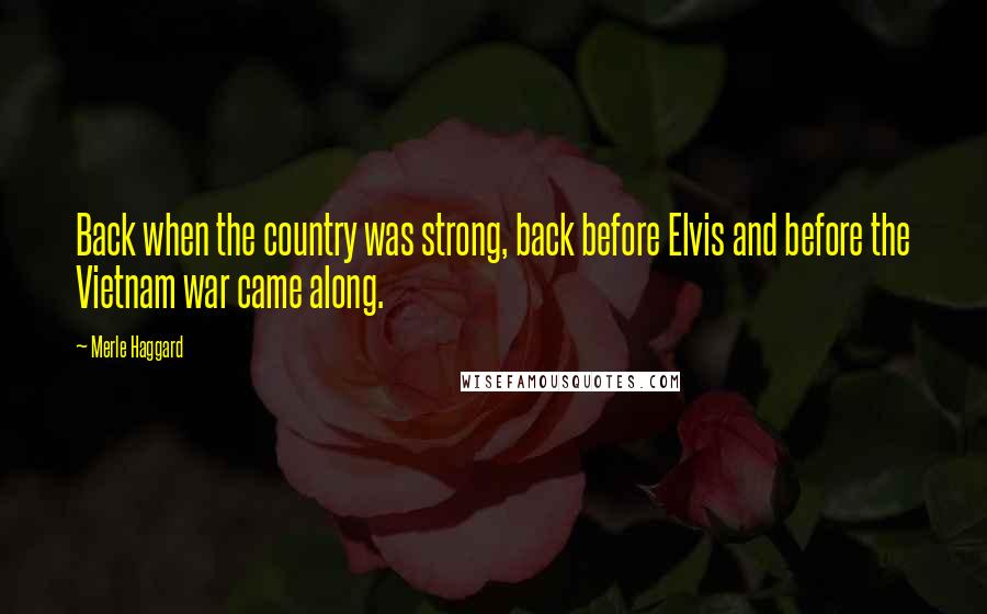 Merle Haggard Quotes: Back when the country was strong, back before Elvis and before the Vietnam war came along.