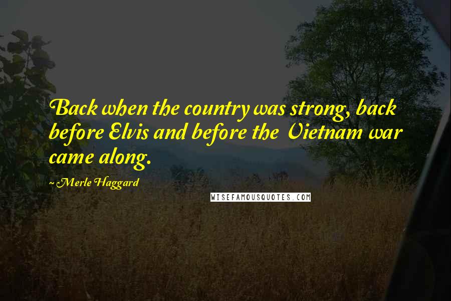 Merle Haggard Quotes: Back when the country was strong, back before Elvis and before the Vietnam war came along.