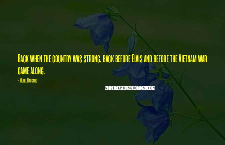Merle Haggard Quotes: Back when the country was strong, back before Elvis and before the Vietnam war came along.