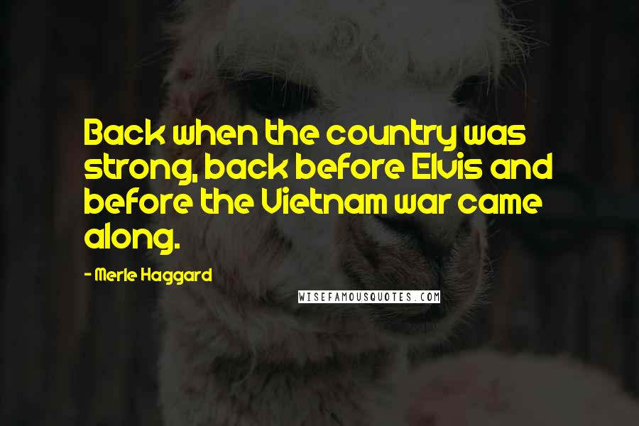 Merle Haggard Quotes: Back when the country was strong, back before Elvis and before the Vietnam war came along.