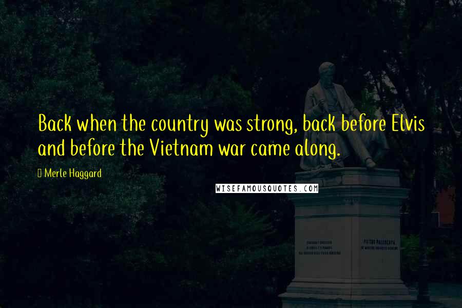Merle Haggard Quotes: Back when the country was strong, back before Elvis and before the Vietnam war came along.