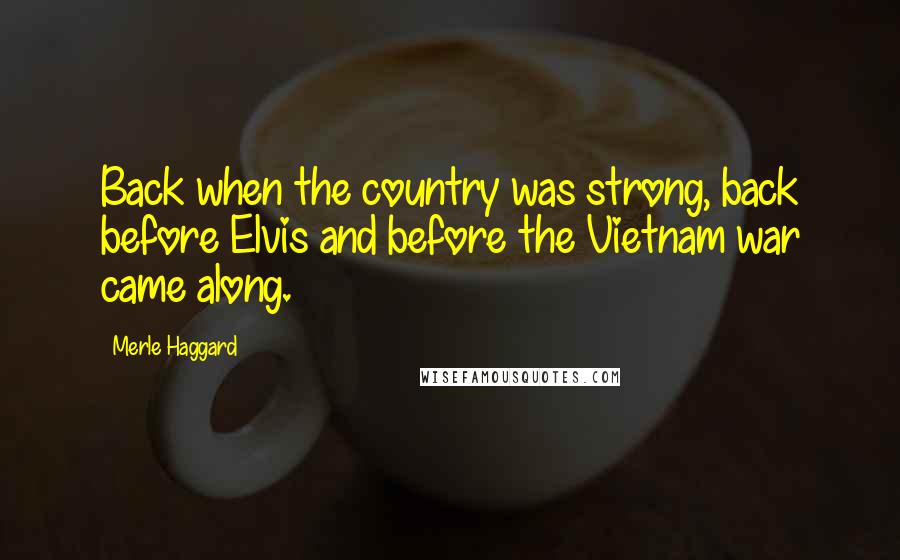 Merle Haggard Quotes: Back when the country was strong, back before Elvis and before the Vietnam war came along.