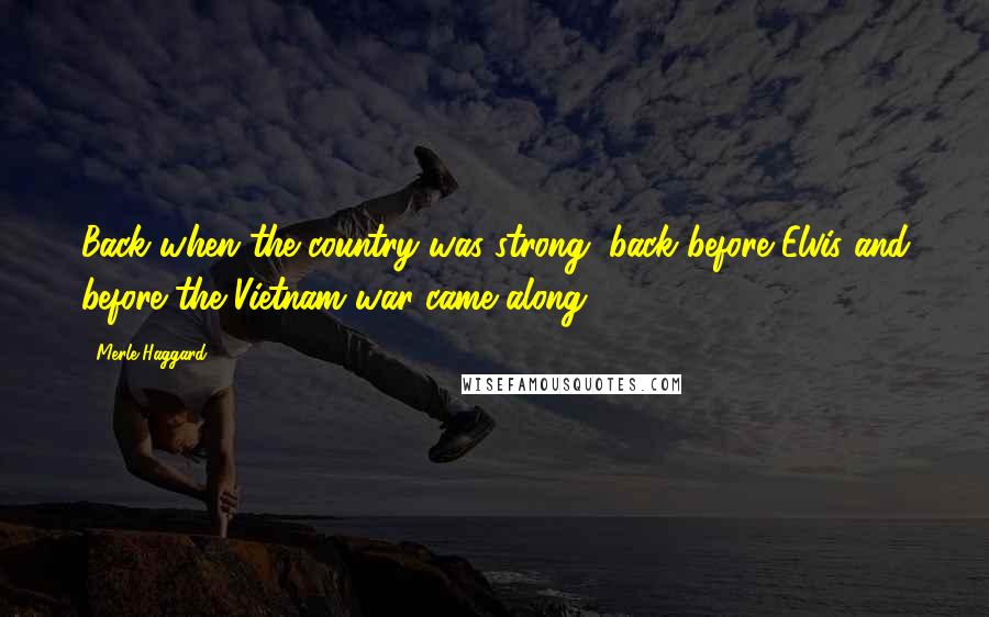 Merle Haggard Quotes: Back when the country was strong, back before Elvis and before the Vietnam war came along.