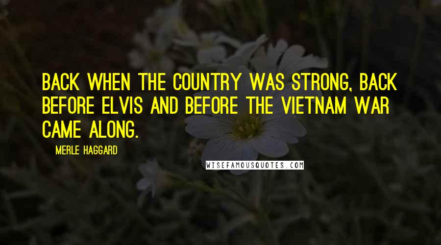 Merle Haggard Quotes: Back when the country was strong, back before Elvis and before the Vietnam war came along.