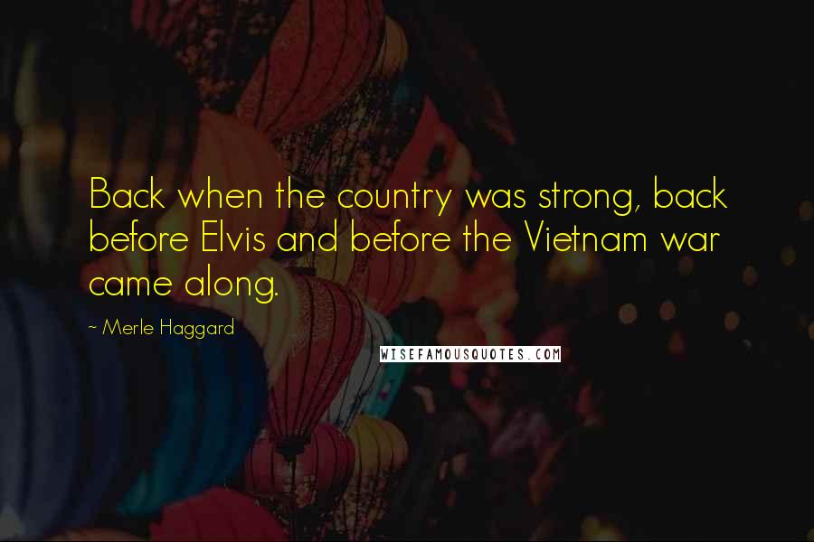 Merle Haggard Quotes: Back when the country was strong, back before Elvis and before the Vietnam war came along.