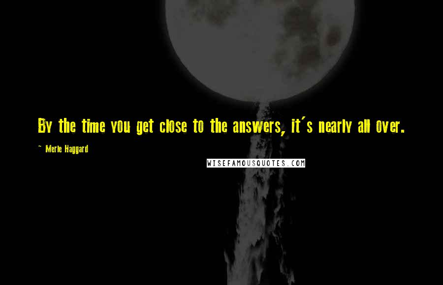 Merle Haggard Quotes: By the time you get close to the answers, it's nearly all over.