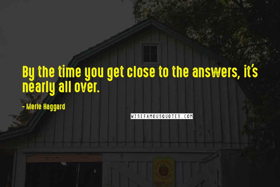 Merle Haggard Quotes: By the time you get close to the answers, it's nearly all over.