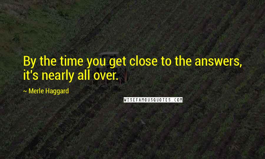 Merle Haggard Quotes: By the time you get close to the answers, it's nearly all over.