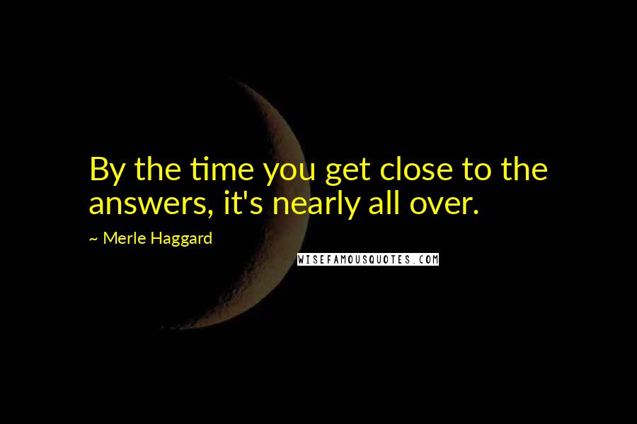 Merle Haggard Quotes: By the time you get close to the answers, it's nearly all over.