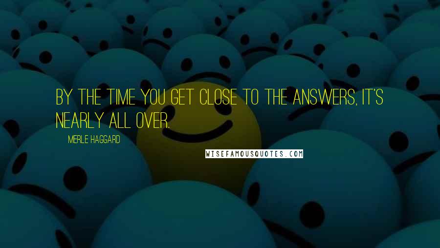 Merle Haggard Quotes: By the time you get close to the answers, it's nearly all over.