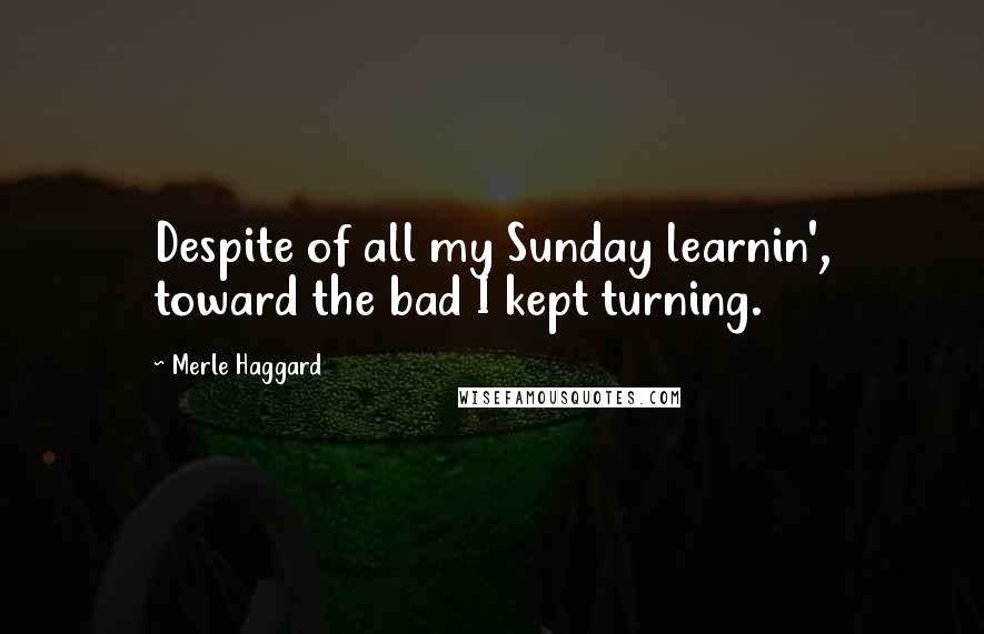 Merle Haggard Quotes: Despite of all my Sunday learnin', toward the bad I kept turning.