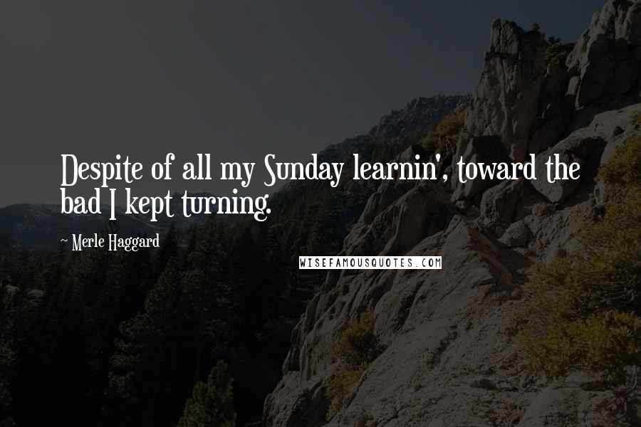 Merle Haggard Quotes: Despite of all my Sunday learnin', toward the bad I kept turning.