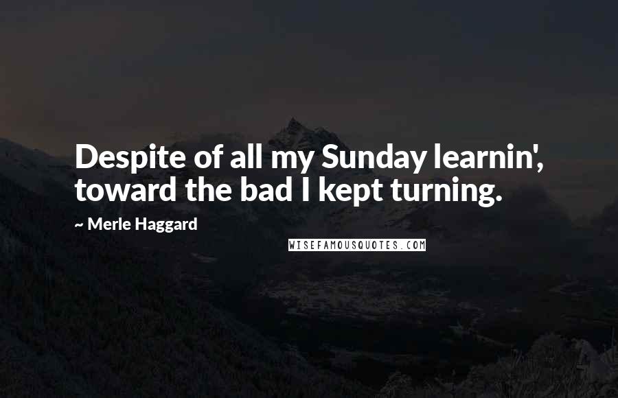 Merle Haggard Quotes: Despite of all my Sunday learnin', toward the bad I kept turning.
