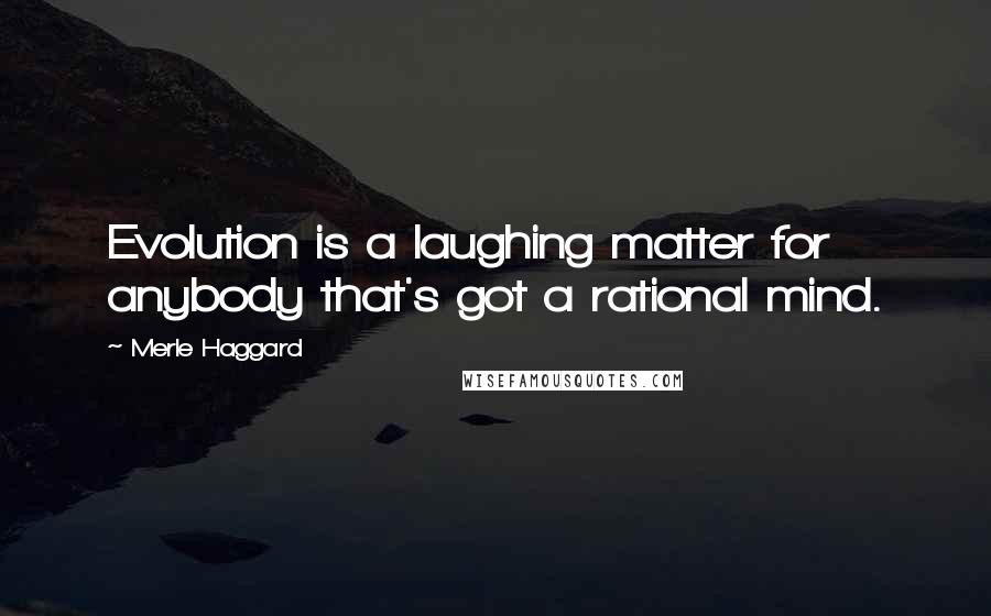 Merle Haggard Quotes: Evolution is a laughing matter for anybody that's got a rational mind.