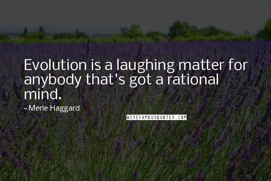 Merle Haggard Quotes: Evolution is a laughing matter for anybody that's got a rational mind.