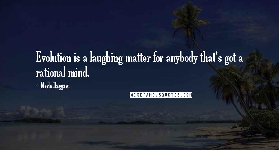 Merle Haggard Quotes: Evolution is a laughing matter for anybody that's got a rational mind.