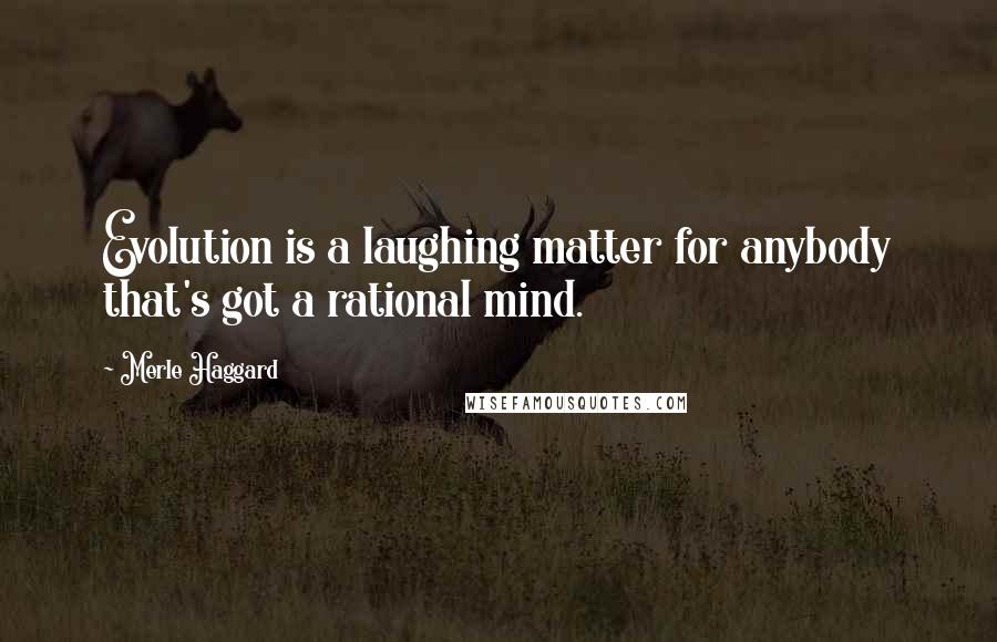 Merle Haggard Quotes: Evolution is a laughing matter for anybody that's got a rational mind.