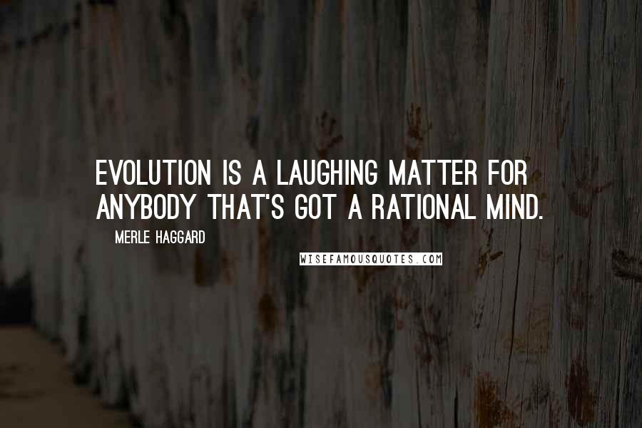 Merle Haggard Quotes: Evolution is a laughing matter for anybody that's got a rational mind.