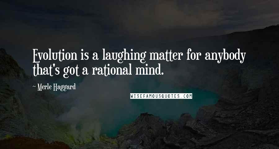 Merle Haggard Quotes: Evolution is a laughing matter for anybody that's got a rational mind.