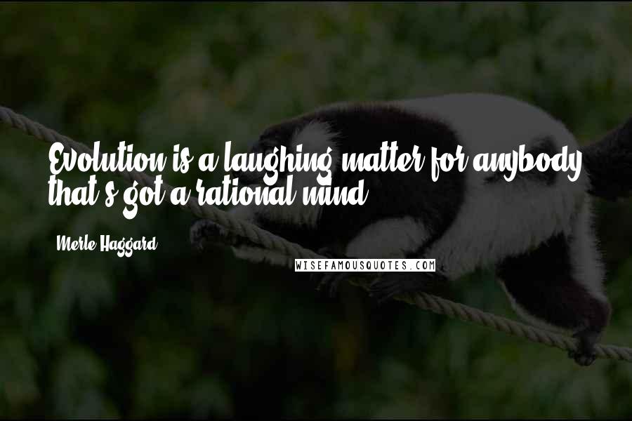 Merle Haggard Quotes: Evolution is a laughing matter for anybody that's got a rational mind.