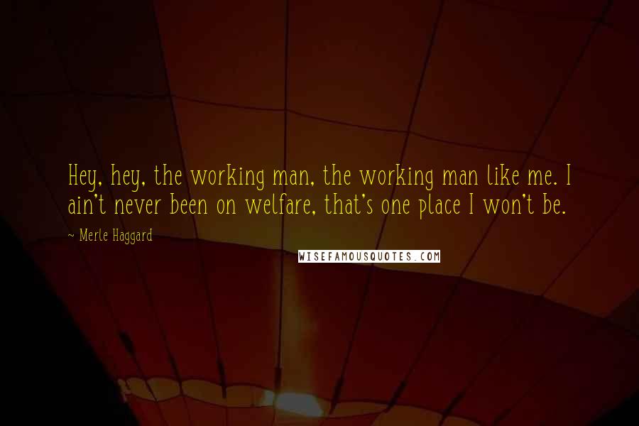 Merle Haggard Quotes: Hey, hey, the working man, the working man like me. I ain't never been on welfare, that's one place I won't be.