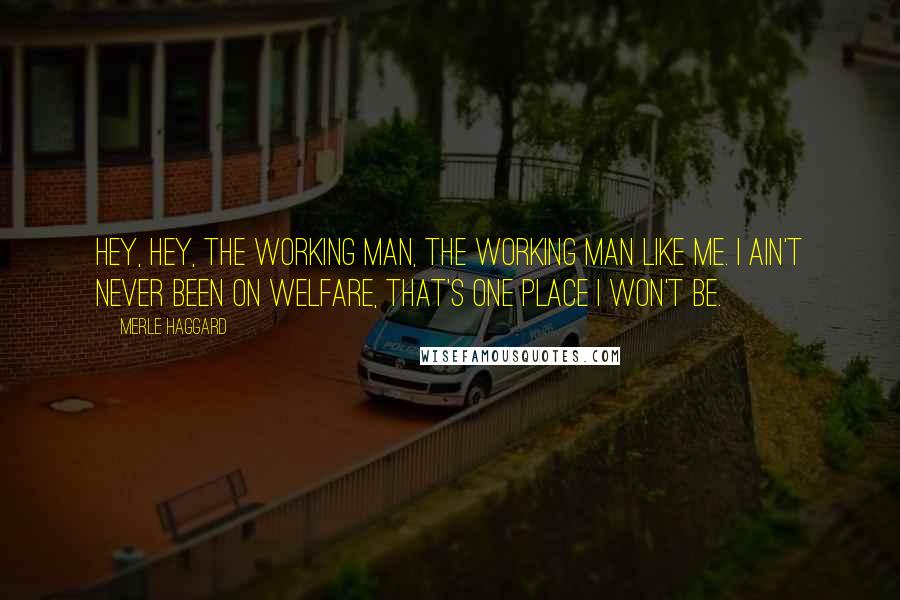 Merle Haggard Quotes: Hey, hey, the working man, the working man like me. I ain't never been on welfare, that's one place I won't be.