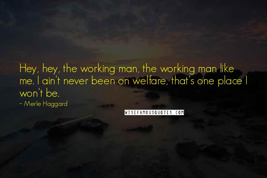 Merle Haggard Quotes: Hey, hey, the working man, the working man like me. I ain't never been on welfare, that's one place I won't be.