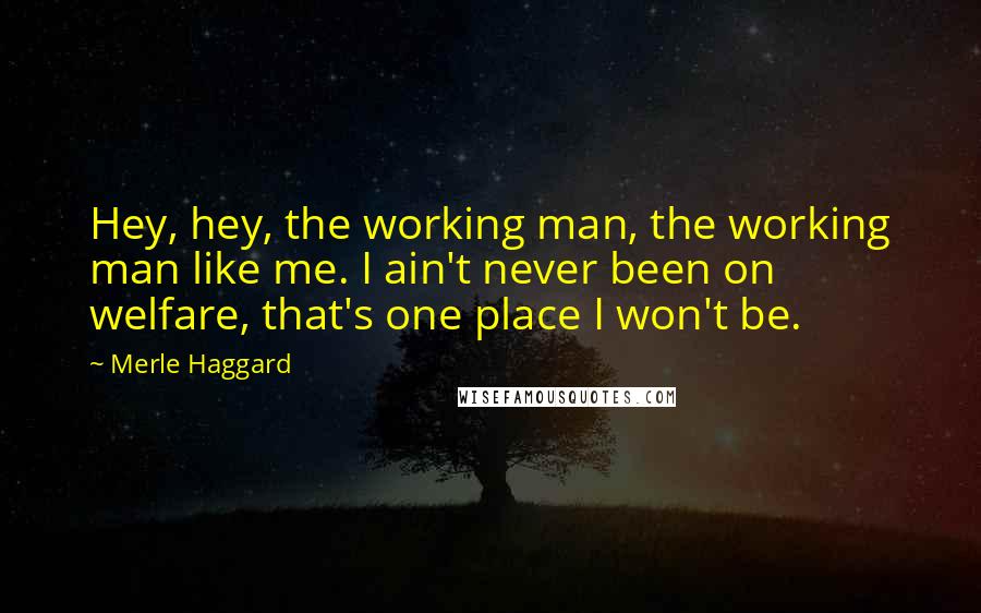 Merle Haggard Quotes: Hey, hey, the working man, the working man like me. I ain't never been on welfare, that's one place I won't be.