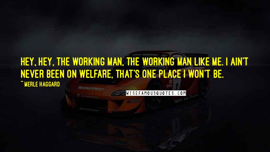 Merle Haggard Quotes: Hey, hey, the working man, the working man like me. I ain't never been on welfare, that's one place I won't be.