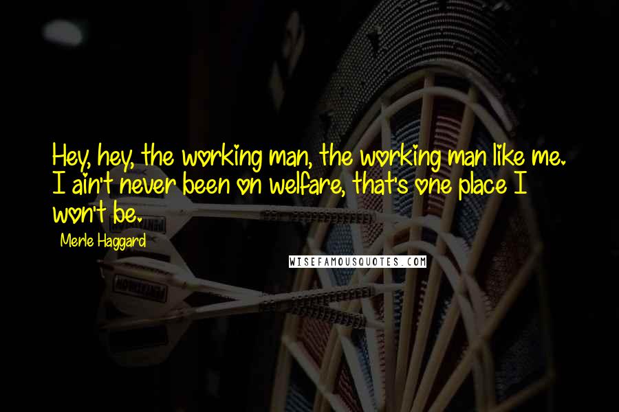 Merle Haggard Quotes: Hey, hey, the working man, the working man like me. I ain't never been on welfare, that's one place I won't be.