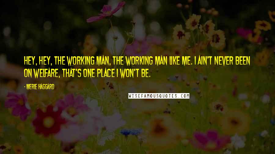 Merle Haggard Quotes: Hey, hey, the working man, the working man like me. I ain't never been on welfare, that's one place I won't be.